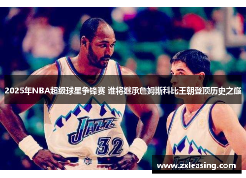 2025年NBA超级球星争锋赛 谁将继承詹姆斯科比王朝登顶历史之巅